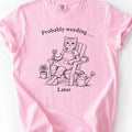 Probably Weeding . . . Later T-Shirt